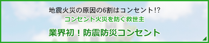 地震火災の原因の6割はコンセント!?コンセント火災を防ぐ救世主業界初！防震防災コンセント